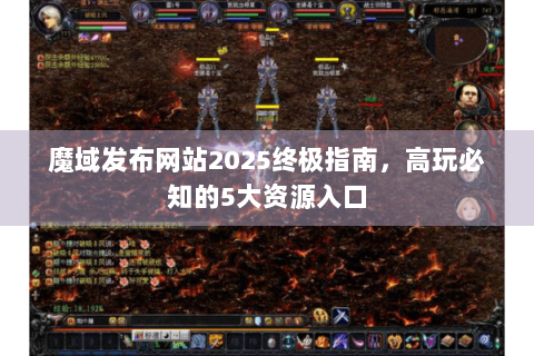 魔域发布网站2025终极指南，高玩必知的5大资源入口