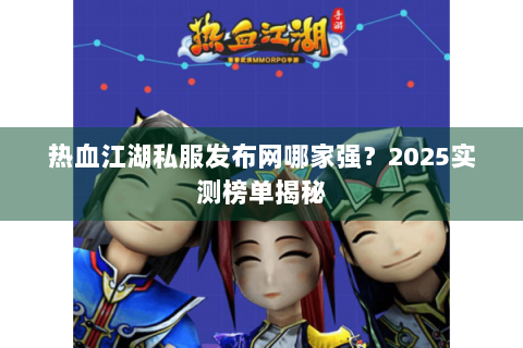 热血江湖私服发布网哪家强？2025实测榜单揭秘