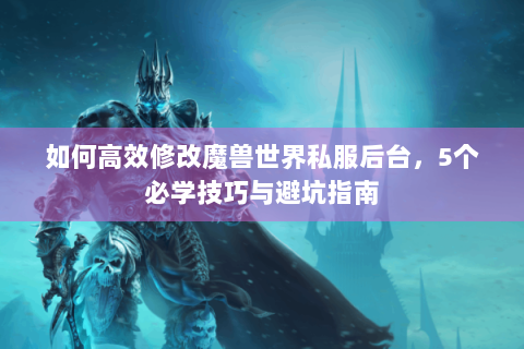 如何高效修改魔兽世界私服后台，5个必学技巧与避坑指南