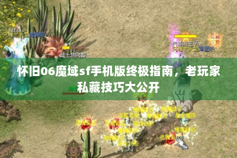 怀旧06魔域sf手机版终极指南，老玩家私藏技巧大公开