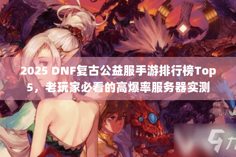 2025 DNF复古公益服手游排行榜Top5，老玩家必看的高爆率服务器实测