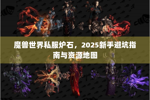 魔兽世界私服炉石，2025新手避坑指南与资源地图