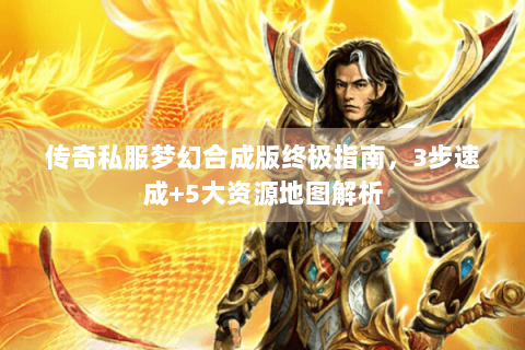 传奇私服梦幻合成版终极指南，3步速成+5大资源地图解析