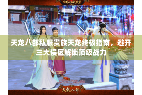 天龙八部私服贵族天龙终极指南，避开三大误区解锁顶级战力