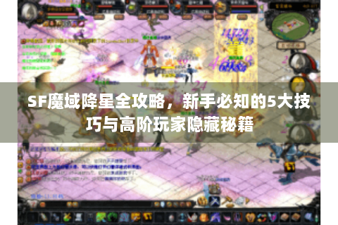 SF魔域降星全攻略，新手必知的5大技巧与高阶玩家隐藏秘籍