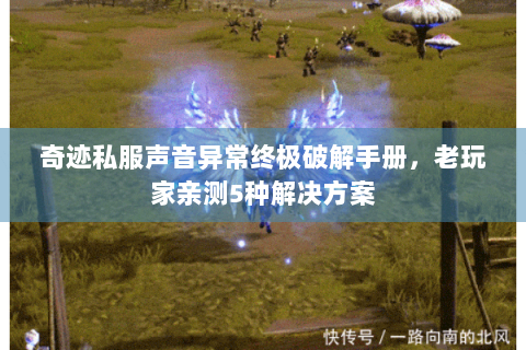奇迹私服声音异常终极破解手册，老玩家亲测5种解决方案
