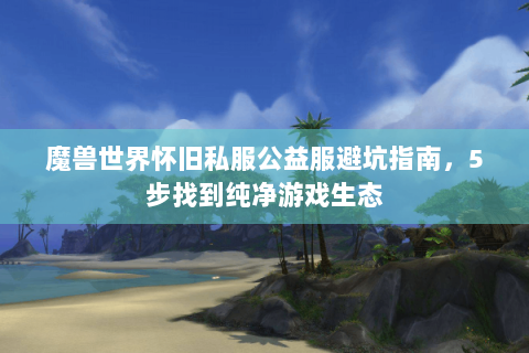 魔兽世界怀旧私服公益服避坑指南，5步找到纯净游戏生态