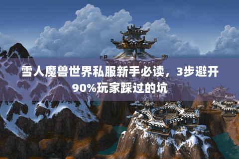 雪人魔兽世界私服新手必读，3步避开90%玩家踩过的坑