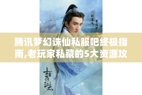 腾讯梦幻诛仙私服吧终极指南,老玩家私藏的5大资源攻略