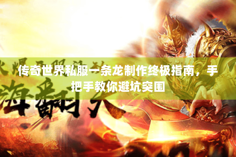 传奇世界私服一条龙制作终极指南，手把手教你避坑突围