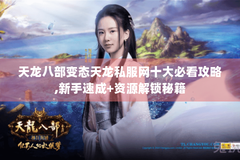 天龙八部变态天龙私服网十大必看攻略,新手速成+资源解锁秘籍