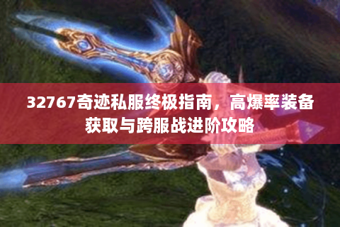 32767奇迹私服终极指南，高爆率装备获取与跨服战进阶攻略