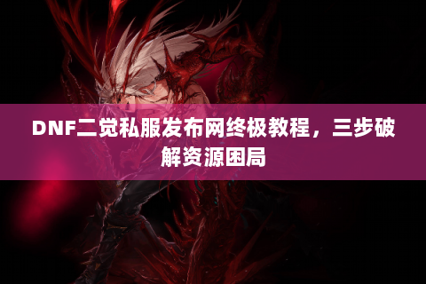 DNF二觉私服发布网终极教程，三步破解资源困局