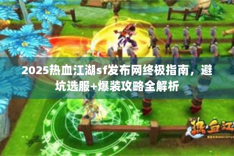 2025热血江湖sf发布网终极指南，避坑选服+爆装攻略全解析