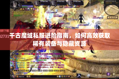 千古魔域私服进阶指南，如何高效获取稀有装备与隐藏资源