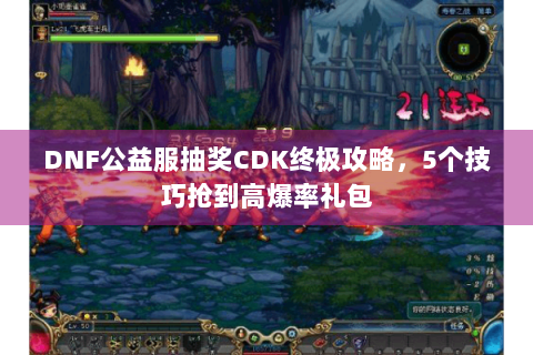 DNF公益服抽奖CDK终极攻略，5个技巧抢到高爆率礼包