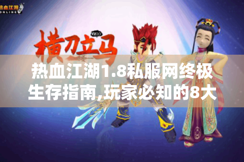 热血江湖1.8私服网终极生存指南,玩家必知的8大核心问题