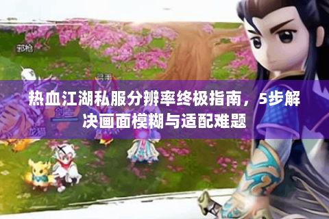 热血江湖私服分辨率终极指南，5步解决画面模糊与适配难题