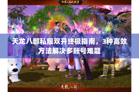 天龙八部私服双开终极指南，3种高效方法解决多账号难题