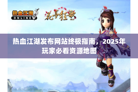 热血江湖发布网站终极指南，2025年玩家必看资源地图
