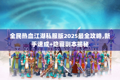 全民热血江湖私服版2025最全攻略,新手速成+隐藏副本揭秘