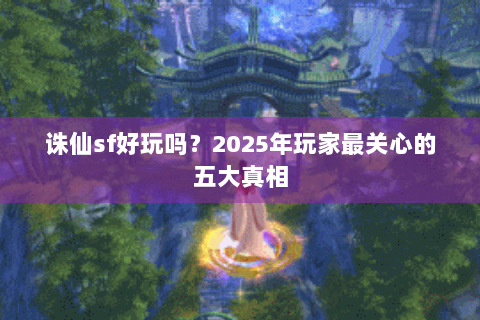 诛仙sf好玩吗？2025年玩家最关心的五大真相