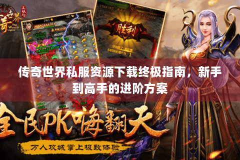 传奇世界私服资源下载终极指南，新手到高手的进阶方案