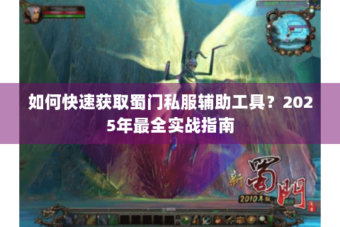如何快速获取蜀门私服辅助工具？2025年最全实战指南