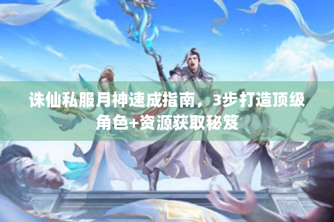 诛仙私服月神速成指南，3步打造顶级角色+资源获取秘笈