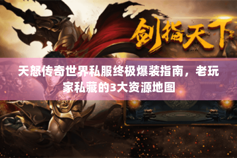 天怒传奇世界私服终极爆装指南，老玩家私藏的3大资源地图