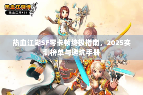 热血江湖SF零卡顿终极指南，2025实测榜单与避坑手册