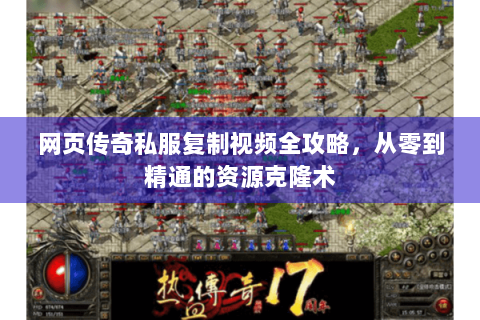 网页传奇私服复制视频全攻略，从零到精通的资源克隆术