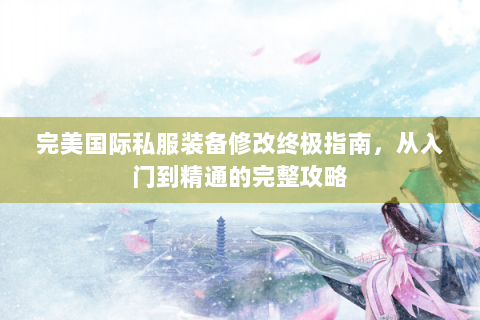 完美国际私服装备修改终极指南，从入门到精通的完整攻略