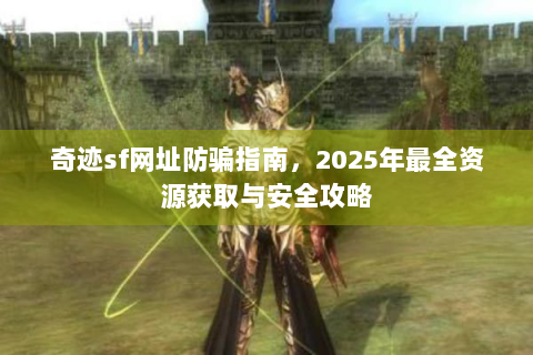 奇迹sf网址防骗指南，2025年最全资源获取与安全攻略