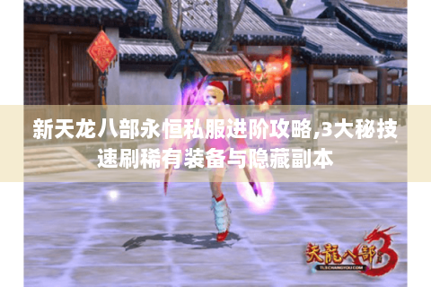 新天龙八部永恒私服进阶攻略,3大秘技速刷稀有装备与隐藏副本