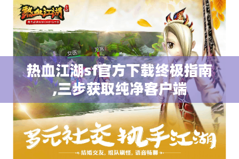 热血江湖sf官方下载终极指南,三步获取纯净客户端