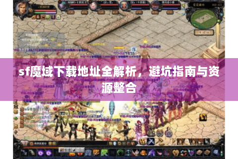sf魔域下载地址全解析，避坑指南与资源整合