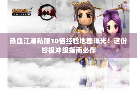 热血江湖私服10倍经验地图曝光！这份终极冲级指南必存