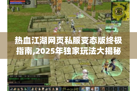 热血江湖网页私服变态版终极指南,2025年独家玩法大揭秘