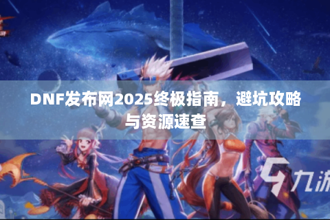 DNF发布网2025终极指南，避坑攻略与资源速查