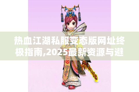 热血江湖私服变态版网址终极指南,2025最新资源与避坑手册