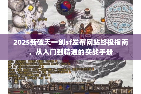 2025新破天一剑sf发布网站终极指南，从入门到精通的实战手册