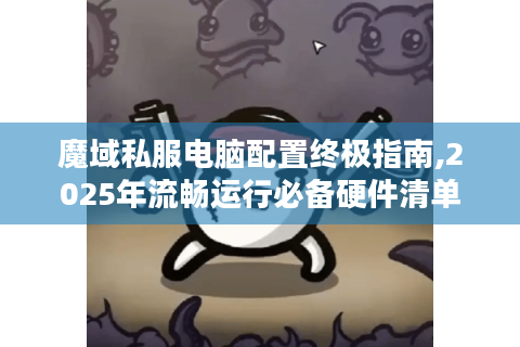 魔域私服电脑配置终极指南,2025年流畅运行必备硬件清单