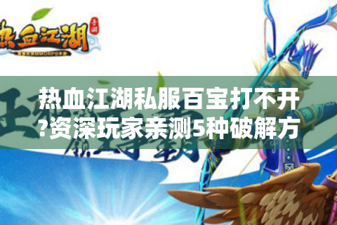 热血江湖私服百宝打不开?资深玩家亲测5种破解方案
