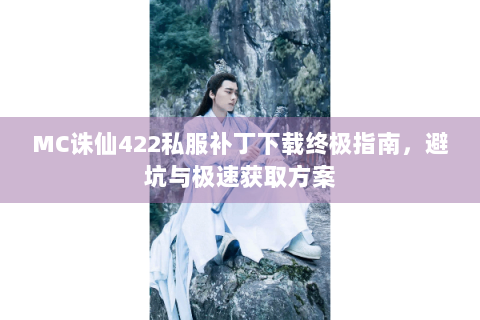 MC诛仙422私服补丁下载终极指南，避坑与极速获取方案