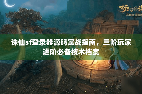 诛仙sf登录器源码实战指南，三阶玩家进阶必备技术档案