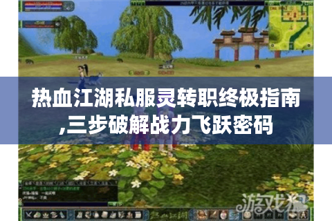 热血江湖私服灵转职终极指南,三步破解战力飞跃密码