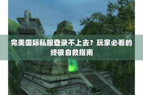 完美国际私服登录不上去？玩家必看的终极自救指南