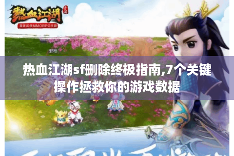 热血江湖sf删除终极指南,7个关键操作拯救你的游戏数据