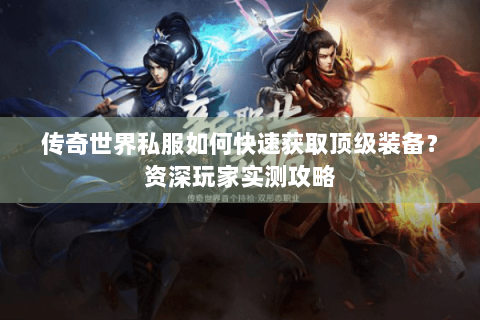 传奇世界私服如何快速获取顶级装备？资深玩家实测攻略